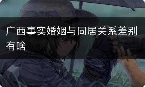 广西事实婚姻与同居关系差别有啥