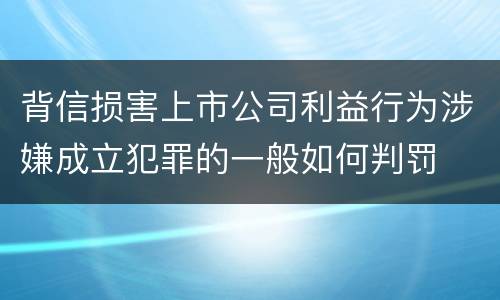 背信损害上市公司利益行为涉嫌成立犯罪的一般如何判罚