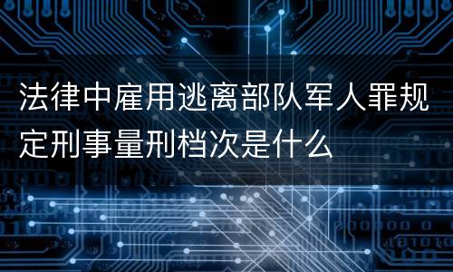 法律中雇用逃离部队军人罪规定刑事量刑档次是什么