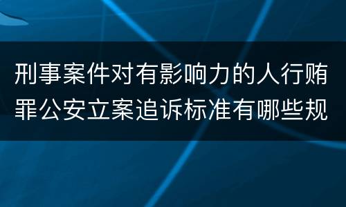 刑事案件对有影响力的人行贿罪公安立案追诉标准有哪些规定