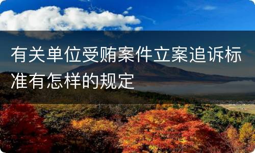 有关单位受贿案件立案追诉标准有怎样的规定