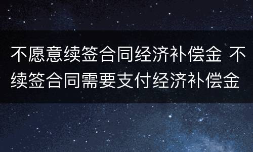 不愿意续签合同经济补偿金 不续签合同需要支付经济补偿金吗