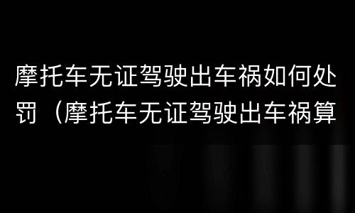 摩托车无证驾驶出车祸如何处罚（摩托车无证驾驶出车祸算全责么）