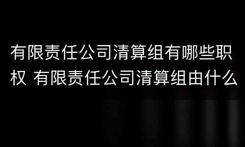 有限责任公司清算组有哪些职权 有限责任公司清算组由什么组成
