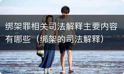 绑架罪相关司法解释主要内容有哪些（绑架的司法解释）