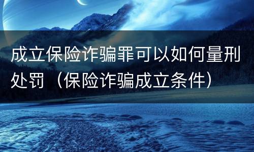 成立保险诈骗罪可以如何量刑处罚（保险诈骗成立条件）