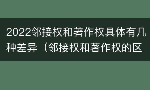 2022邻接权和著作权具体有几种差异（邻接权和著作权的区别）