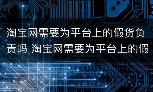 淘宝网需要为平台上的假货负责吗 淘宝网需要为平台上的假货负责吗安全吗