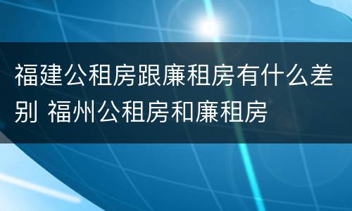 福建公租房跟廉租房有什么差别 福州公租房和廉租房