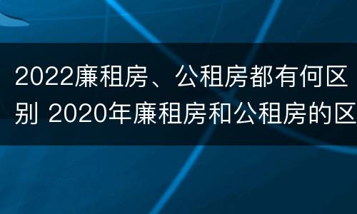 2022廉租房、公租房都有何区别 2020年廉租房和公租房的区别
