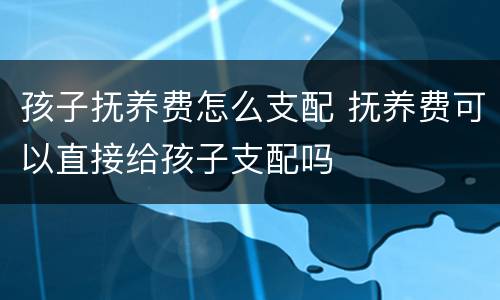 孩子抚养费怎么支配 抚养费可以直接给孩子支配吗