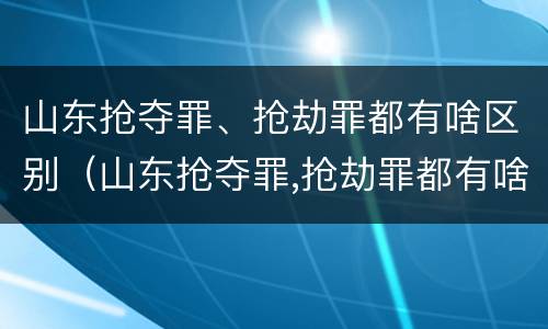 山东抢夺罪、抢劫罪都有啥区别(山东抢夺罪,抢劫罪都有啥区别呢)