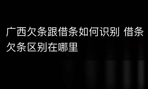 广西欠条跟借条如何识别 借条欠条区别在哪里
