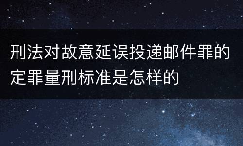 刑法对故意延误投递邮件罪的定罪量刑标准是怎样的