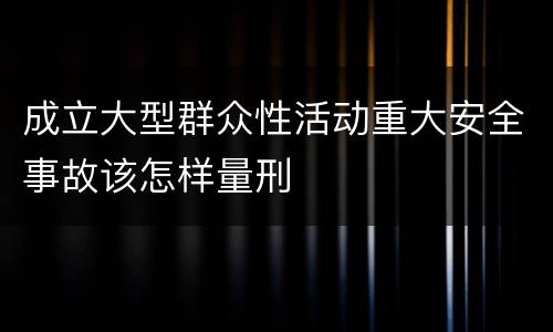 成立大型群众性活动重大安全事故该怎样量刑