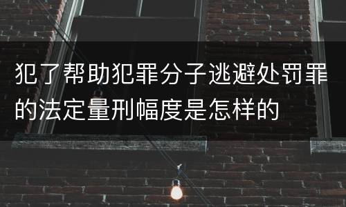 犯了帮助犯罪分子逃避处罚罪的法定量刑幅度是怎样的