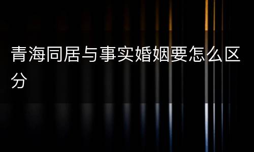 青海同居与事实婚姻要怎么区分