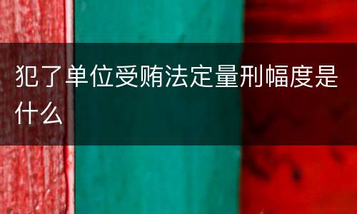 犯了单位受贿法定量刑幅度是什么