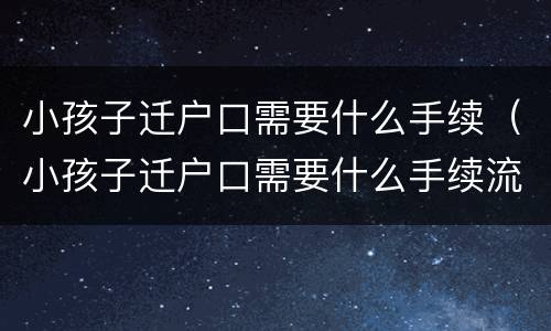 小孩子迁户口需要什么手续（小孩子迁户口需要什么手续流程2021）