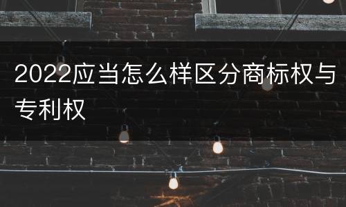 2022应当怎么样区分商标权与专利权