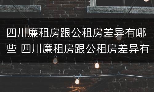 四川廉租房跟公租房差异有哪些 四川廉租房跟公租房差异有哪些原因