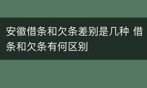 安徽借条和欠条差别是几种 借条和欠条有何区别