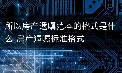 所以房产遗嘱范本的格式是什么 房产遗嘱标准格式