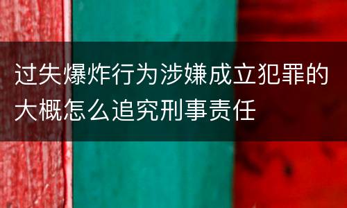 过失爆炸行为涉嫌成立犯罪的大概怎么追究刑事责任