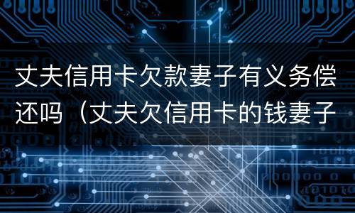丈夫信用卡欠款妻子有义务偿还吗（丈夫欠信用卡的钱妻子要还吗）
