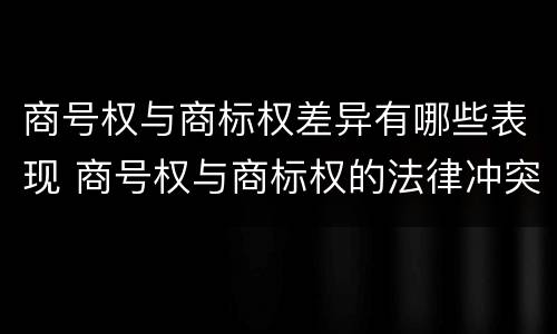 商号权与商标权差异有哪些表现 商号权与商标权的法律冲突与解决