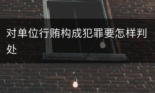 对单位行贿构成犯罪要怎样判处