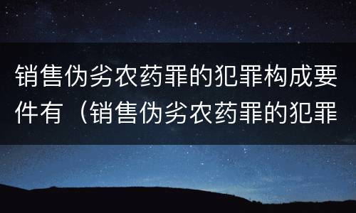 销售伪劣农药罪的犯罪构成要件有（销售伪劣农药罪的犯罪构成要件有那些）