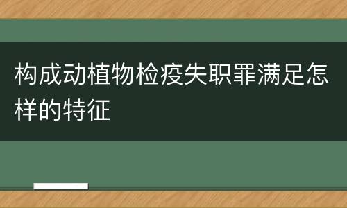 构成动植物检疫失职罪满足怎样的特征