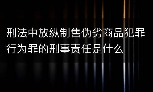 刑法中放纵制售伪劣商品犯罪行为罪的刑事责任是什么