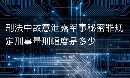 刑法中故意泄露军事秘密罪规定刑事量刑幅度是多少
