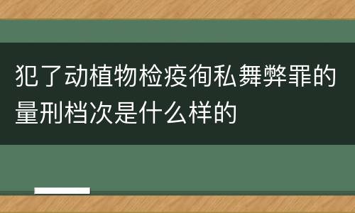 犯了动植物检疫徇私舞弊罪的量刑档次是什么样的