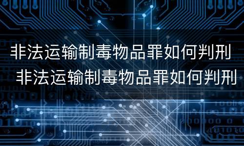 非法运输制毒物品罪如何判刑 非法运输制毒物品罪如何判刑的
