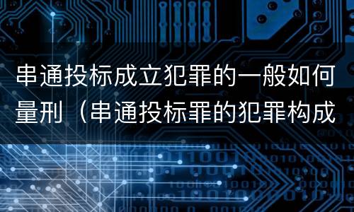 串通投标成立犯罪的一般如何量刑（串通投标罪的犯罪构成）