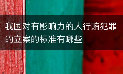 我国对有影响力的人行贿犯罪的立案的标准有哪些
