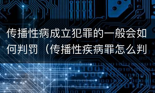 传播性病成立犯罪的一般会如何判罚（传播性疾病罪怎么判）