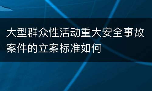 大型群众性活动重大安全事故案件的立案标准如何