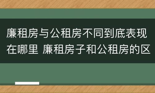 廉租房与公租房不同到底表现在哪里 廉租房子和公租房的区别