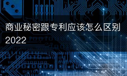 商业秘密跟专利应该怎么区别2022