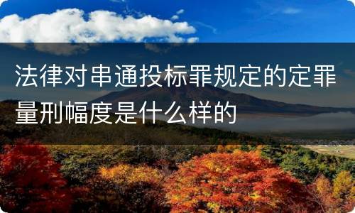 法律对串通投标罪规定的定罪量刑幅度是什么样的