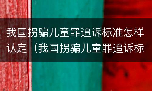 我国拐骗儿童罪追诉标准怎样认定（我国拐骗儿童罪追诉标准怎样认定的）