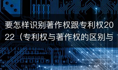要怎样识别著作权跟专利权2022（专利权与著作权的区别与联系）