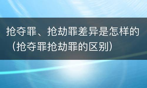抢夺罪、抢劫罪差异是怎样的（抢夺罪抢劫罪的区别）