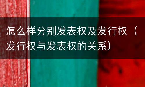 怎么样分别发表权及发行权（发行权与发表权的关系）