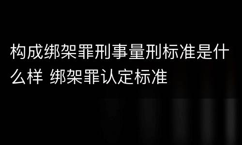 构成绑架罪刑事量刑标准是什么样 绑架罪认定标准