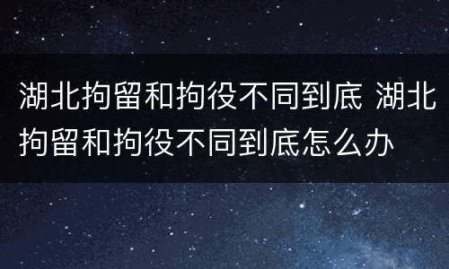 湖北拘留和拘役不同到底 湖北拘留和拘役不同到底怎么办
